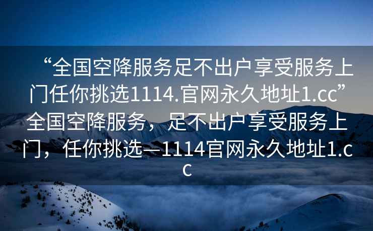 “全國空降服務(wù)足不出戶(hù)享受服務(wù)上門(mén)任你挑選1114.官網(wǎng)永久地址1.cc”全國空降服務(wù)，足不出戶(hù)享受服務(wù)上門(mén)，任你挑選—1114官網(wǎng)永久地址1.cc