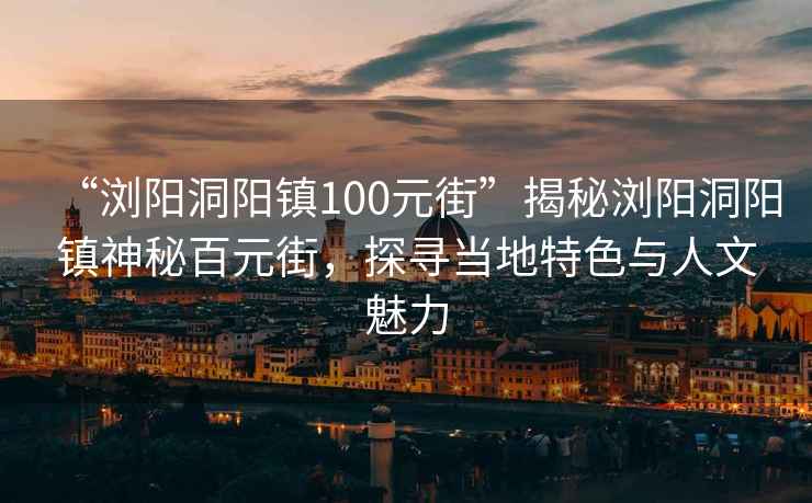“瀏陽(yáng)洞陽(yáng)鎮100元街”揭秘瀏陽(yáng)洞陽(yáng)鎮神秘百元街，探尋當地特色與人文魅力