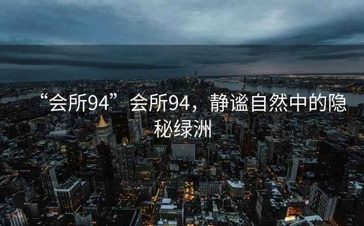 “會(huì )所94”會(huì )所94，靜謐自然中的隱秘綠洲
