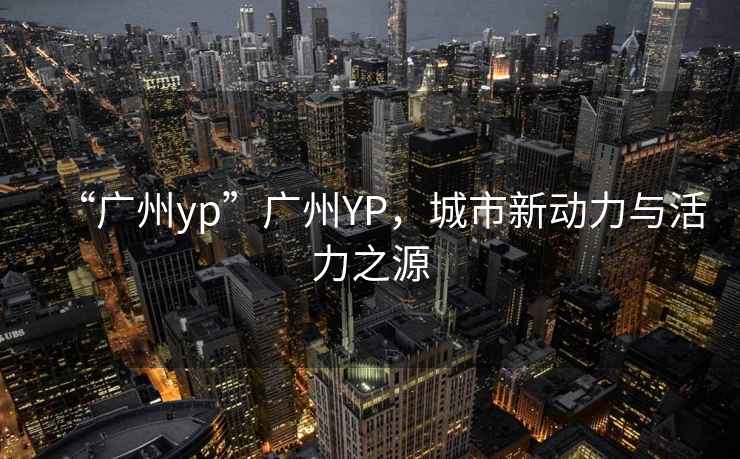 “廣州yp”廣州YP，城市新動(dòng)力與活力之源