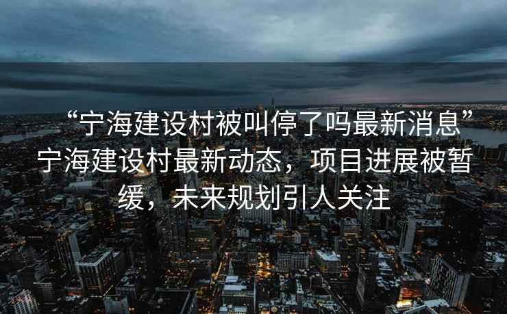 “寧海建設村被叫停了嗎最新消息”寧海建設村最新動(dòng)態(tài)，項目進(jìn)展被暫緩，未來(lái)規劃引人關(guān)注