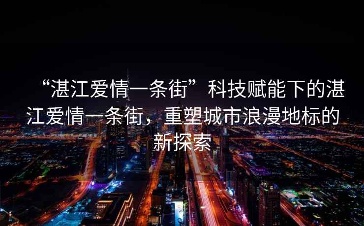 “湛江愛(ài)情一條街”科技賦能下的湛江愛(ài)情一條街，重塑城市浪漫地標的新探索