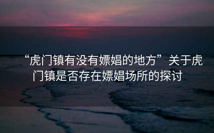 “虎門(mén)鎮有沒(méi)有嫖娼的地方”關(guān)于虎門(mén)鎮是否存在嫖娼場(chǎng)所的探討