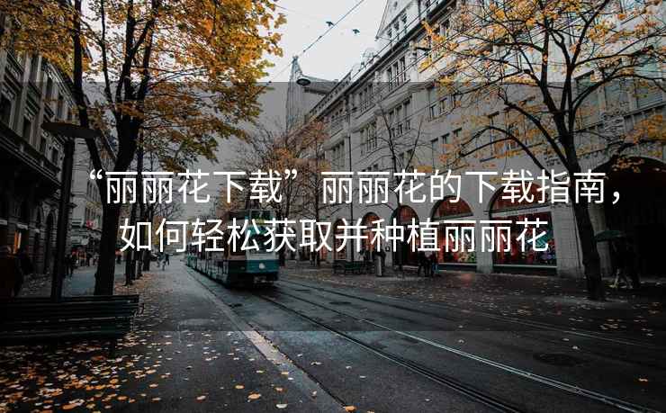 “麗麗花下載”麗麗花的下載指南，如何輕松獲取并種植麗麗花