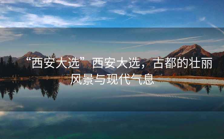 “西安大選”西安大選，古都的壯麗風(fēng)景與現代氣息