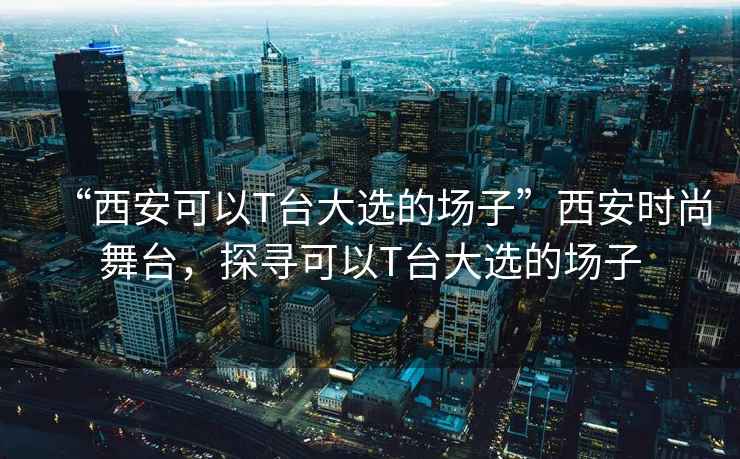 “西安可以T臺大選的場(chǎng)子”西安時(shí)尚舞臺，探尋可以T臺大選的場(chǎng)子