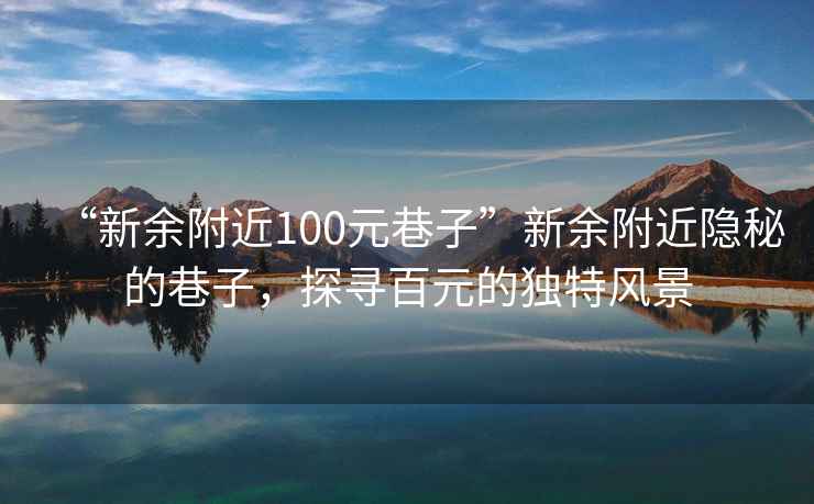 “新余附近100元巷子”新余附近隱秘的巷子，探尋百元的獨特風(fēng)景