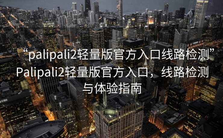 “palipali2輕量版官方入口線(xiàn)路檢測”P(pán)alipali2輕量版官方入口，線(xiàn)路檢測與體驗指南