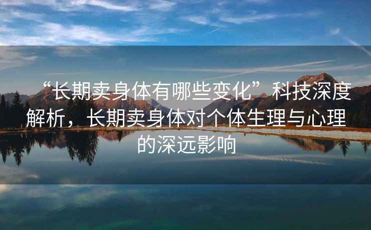 “長(cháng)期賣(mài)身體有哪些變化”科技深度解析，長(cháng)期賣(mài)身體對個(gè)體生理與心理的深遠影響