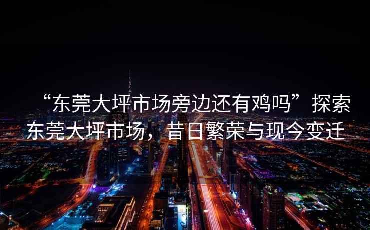 “東莞大坪市場(chǎng)旁邊還有雞嗎”探索東莞大坪市場(chǎng)，昔日繁榮與現今變遷