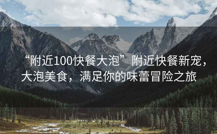 “附近100快餐大泡”附近快餐新寵，大泡美食，滿(mǎn)足你的味蕾冒險之旅