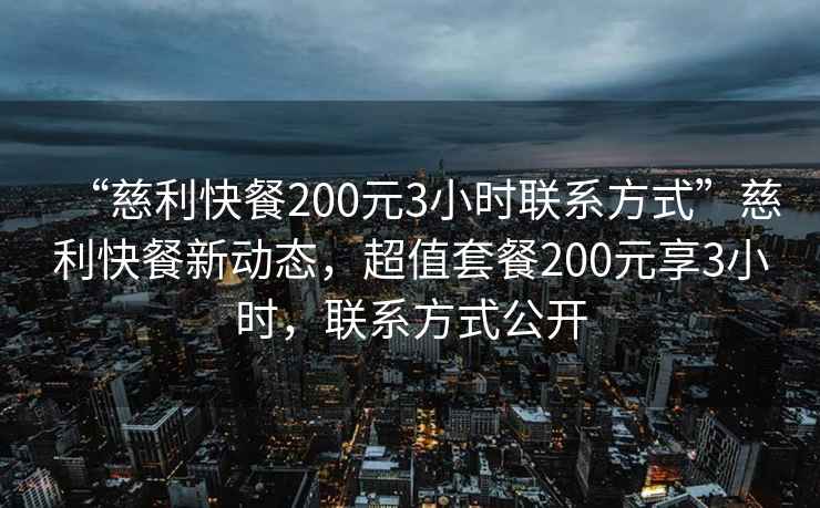 “慈利快餐200元3小時(shí)聯(lián)系方式”慈利快餐新動(dòng)態(tài)，超值套餐200元享3小時(shí)，聯(lián)系方式公開(kāi)