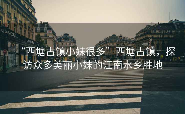 “西塘古鎮小妹很多”西塘古鎮，探訪(fǎng)眾多美麗小妹的江南水鄉勝地