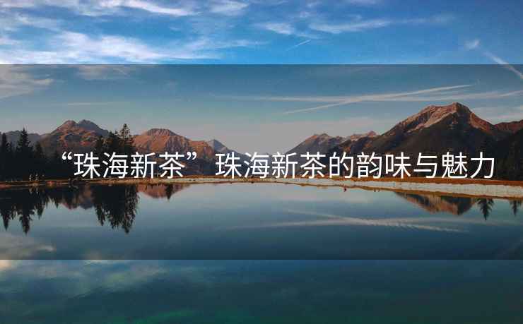 “珠海新茶”珠海新茶的韻味與魅力