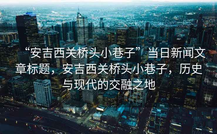 “安吉西關(guān)橋頭小巷子”當日新聞文章標題，安吉西關(guān)橋頭小巷子，歷史與現代的交融之地