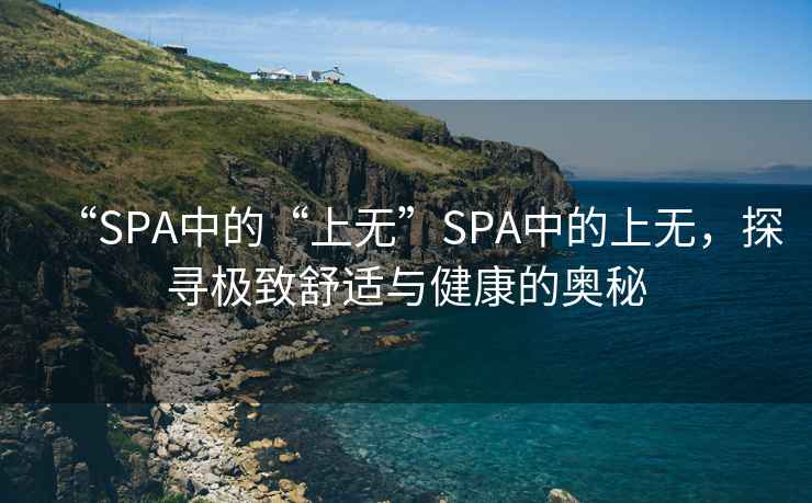 “SPA中的“上無(wú)”SPA中的上無(wú)，探尋極致舒適與健康的奧秘