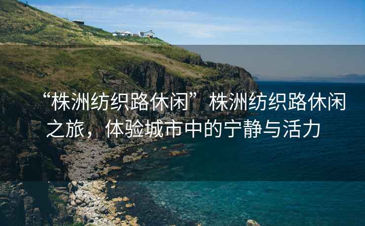 “株洲紡織路休閑”株洲紡織路休閑之旅，體驗城市中的寧靜與活力