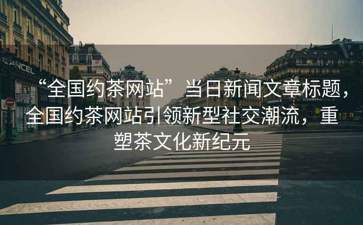 “全國約茶網(wǎng)站”當日新聞文章標題，全國約茶網(wǎng)站引領(lǐng)新型社交潮流，重塑茶文化新紀元