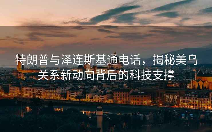 特朗普與澤連斯基通電話(huà)，揭秘美烏關(guān)系新動(dòng)向背后的科技支撐