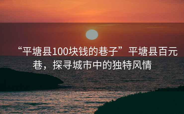“平塘縣100塊錢(qián)的巷子”平塘縣百元巷，探尋城市中的獨特風(fēng)情