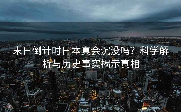 末日倒計時(shí)日本真會(huì )沉沒(méi)嗎？科學(xué)解析與歷史事實(shí)揭示真相