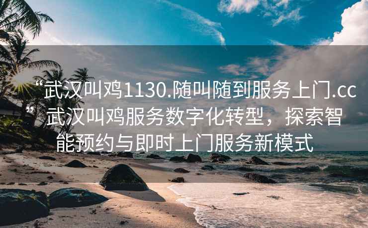 “武漢叫雞1130.隨叫隨到服務(wù)上門(mén).cc”武漢叫雞服務(wù)數字化轉型，探索智能預約與即時(shí)上門(mén)服務(wù)新模式