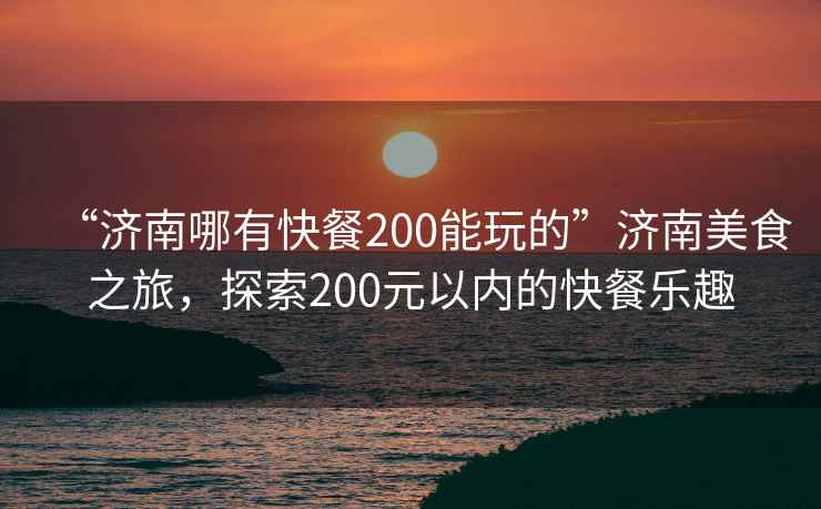 “濟南哪有快餐200能玩的”濟南美食之旅，探索200元以?xún)鹊目觳蜆?lè )趣