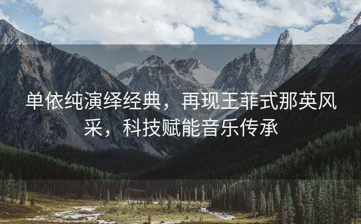 單依純演繹經(jīng)典，再現王菲式那英風(fēng)采，科技賦能音樂(lè )傳承