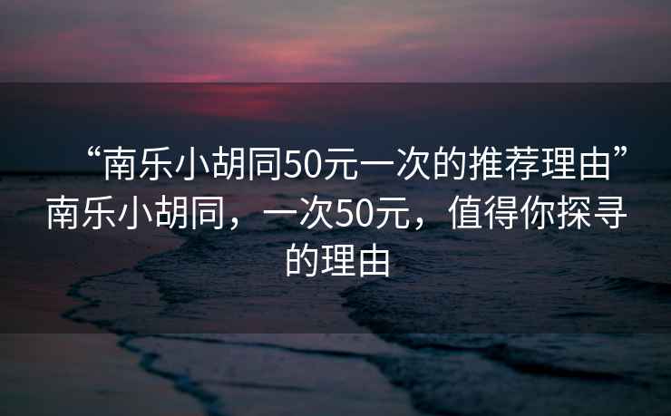 “南樂(lè )小胡同50元一次的推薦理由”南樂(lè )小胡同，一次50元，值得你探尋的理由