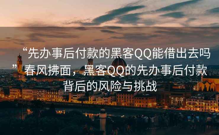 “先辦事后付款的黑客QQ能借出去嗎”春風(fēng)拂面，黑客QQ的先辦事后付款背后的風(fēng)險與挑戰