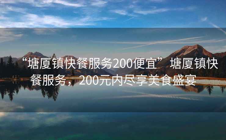 “塘廈鎮快餐服務(wù)200便宜”塘廈鎮快餐服務(wù)，200元內盡享美食盛宴