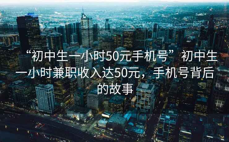 “初中生一小時(shí)50元手機號”初中生一小時(shí)兼職收入達50元，手機號背后的故事