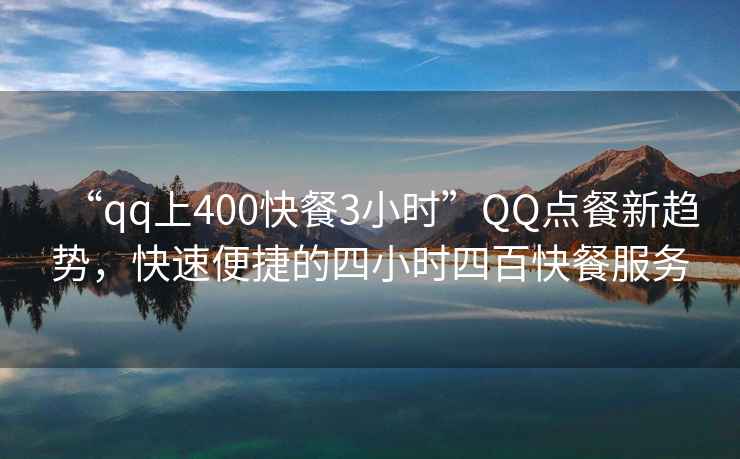 “qq上400快餐3小時(shí)”QQ點(diǎn)餐新趨勢，快速便捷的四小時(shí)四百快餐服務(wù)