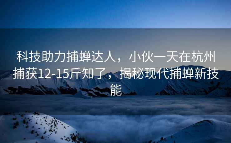 科技助力捕蟬達人，小伙一天在杭州捕獲12-15斤知了，揭秘現代捕蟬新技能