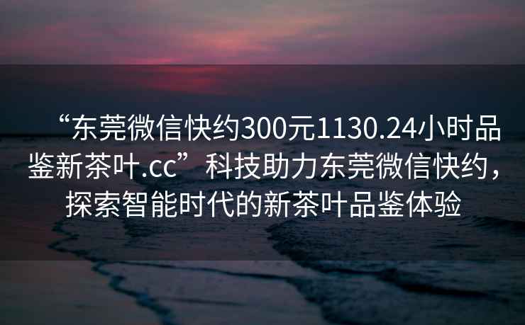 “東莞微信快約300元1130.24小時(shí)品鑒新茶葉.cc”科技助力東莞微信快約，探索智能時(shí)代的新茶葉品鑒體驗