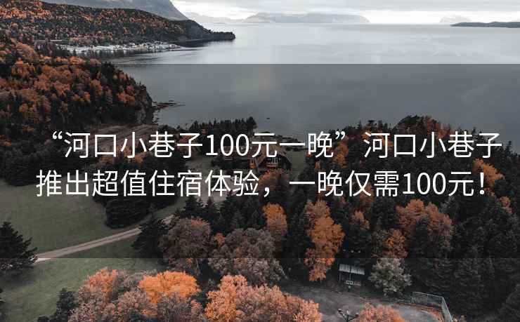 “河口小巷子100元一晚”河口小巷子推出超值住宿體驗，一晚僅需100元！