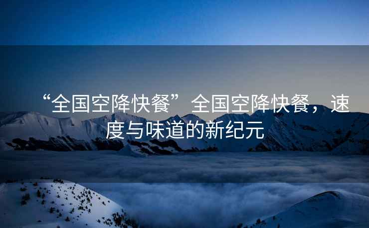“全國空降快餐”全國空降快餐，速度與味道的新紀元