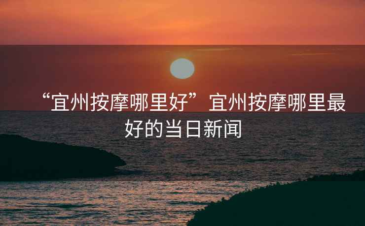 “宜州按摩哪里好”宜州按摩哪里最好的當日新聞