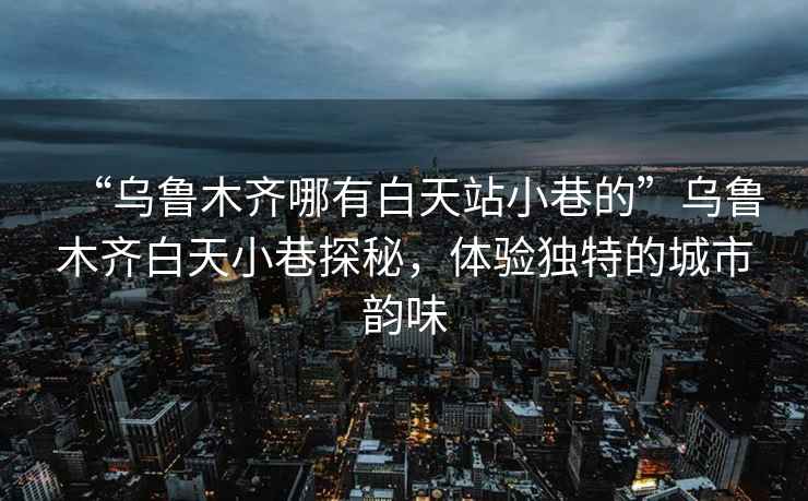 “烏魯木齊哪有白天站小巷的”烏魯木齊白天小巷探秘，體驗獨特的城市韻味