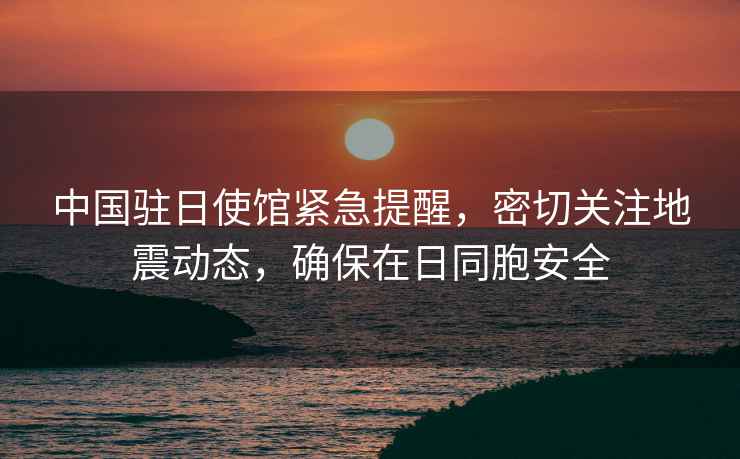 中國駐日使館緊急提醒，密切關(guān)注地震動(dòng)態(tài)，確保在日同胞安全