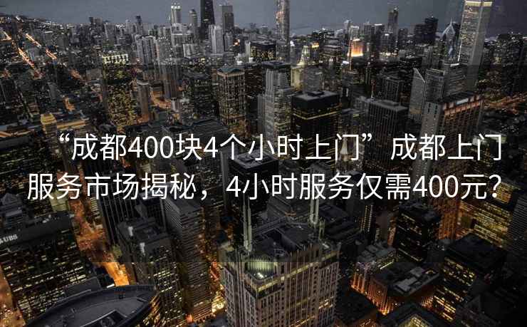 “成都400塊4個(gè)小時(shí)上門(mén)”成都上門(mén)服務(wù)市場(chǎng)揭秘，4小時(shí)服務(wù)僅需400元？
