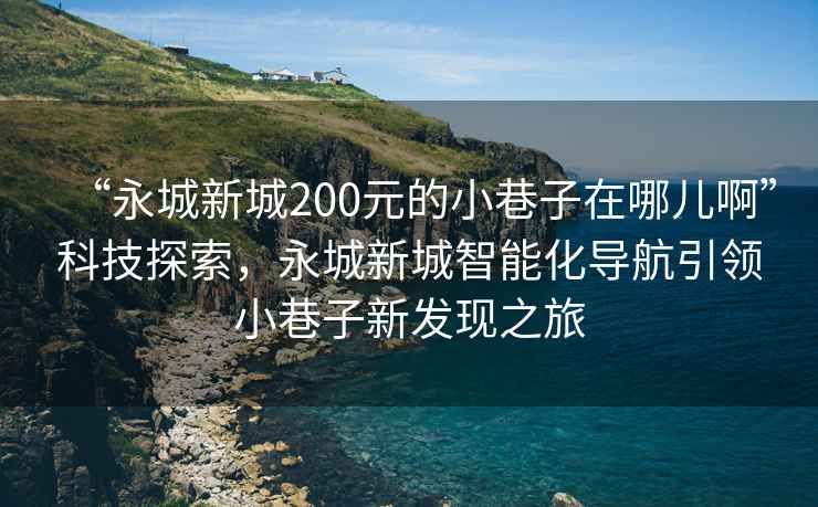 “永城新城200元的小巷子在哪兒啊”科技探索，永城新城智能化導航引領(lǐng)小巷子新發(fā)現之旅