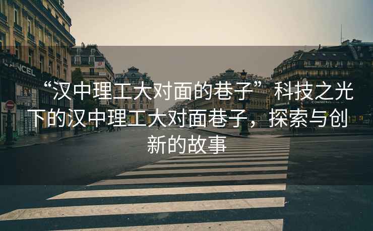 “漢中理工大對面的巷子”科技之光下的漢中理工大對面巷子，探索與創(chuàng  )新的故事