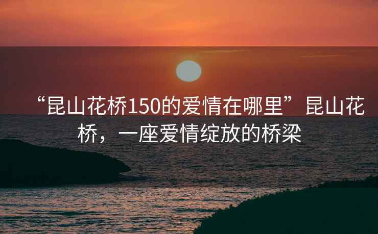 “昆山花橋150的愛(ài)情在哪里”昆山花橋，一座愛(ài)情綻放的橋梁