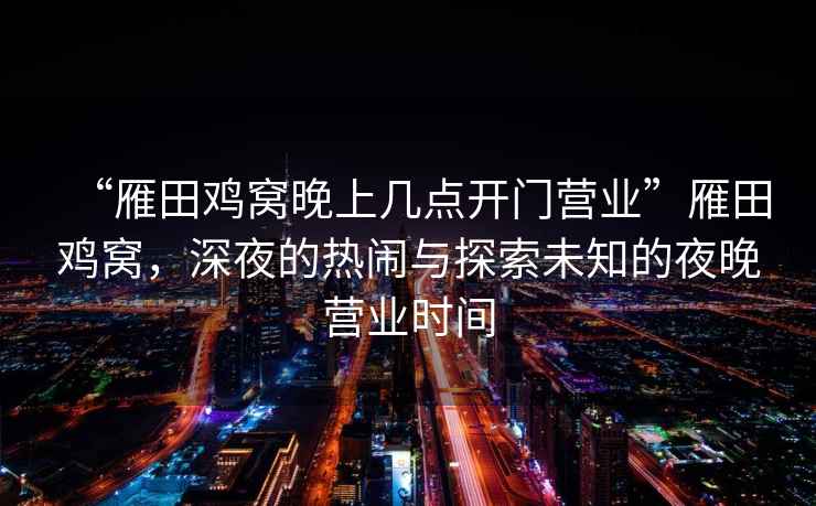 “雁田雞窩晚上幾點(diǎn)開(kāi)門(mén)營(yíng)業(yè)”雁田雞窩，深夜的熱鬧與探索未知的夜晚營(yíng)業(yè)時(shí)間