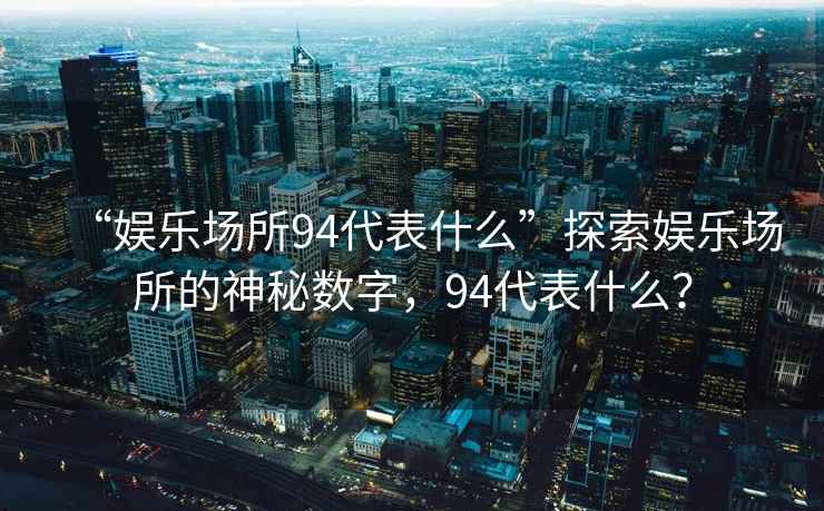 “娛樂(lè )場(chǎng)所94代表什么”探索娛樂(lè )場(chǎng)所的神秘數字，94代表什么？