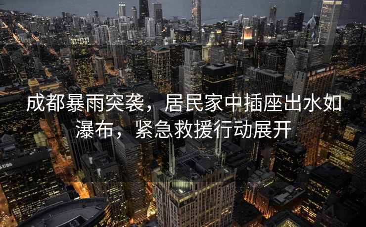 成都暴雨突襲，居民家中插座出水如瀑布，緊急救援行動(dòng)展開(kāi)