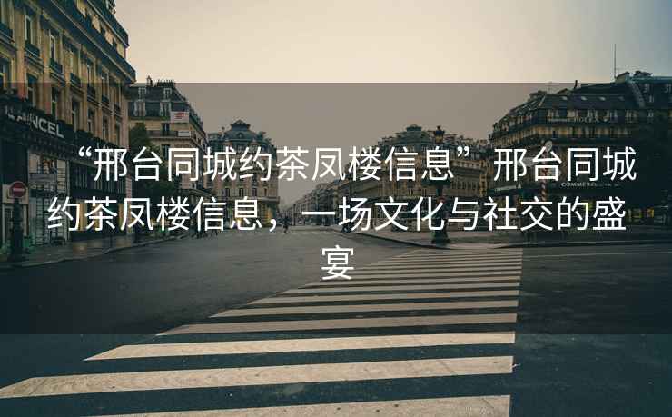 “邢臺同城約茶鳳樓信息”邢臺同城約茶鳳樓信息，一場(chǎng)文化與社交的盛宴