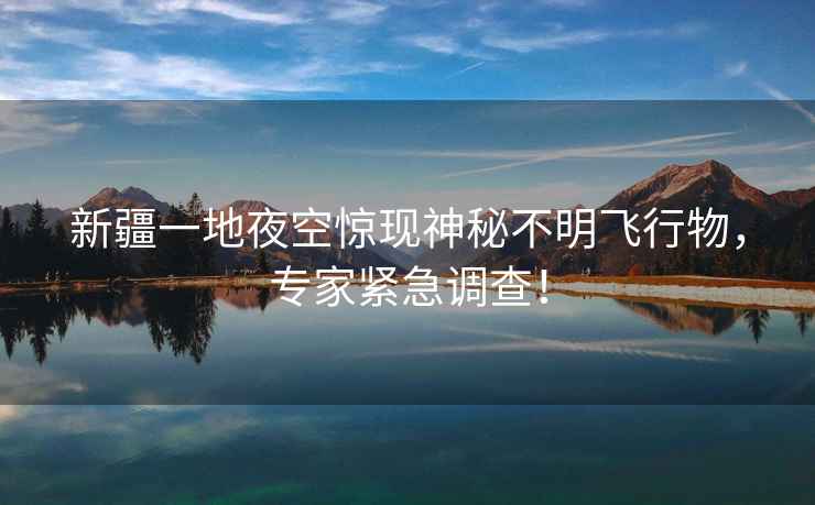 新疆一地夜空驚現神秘不明飛行物，專(zhuān)家緊急調查！