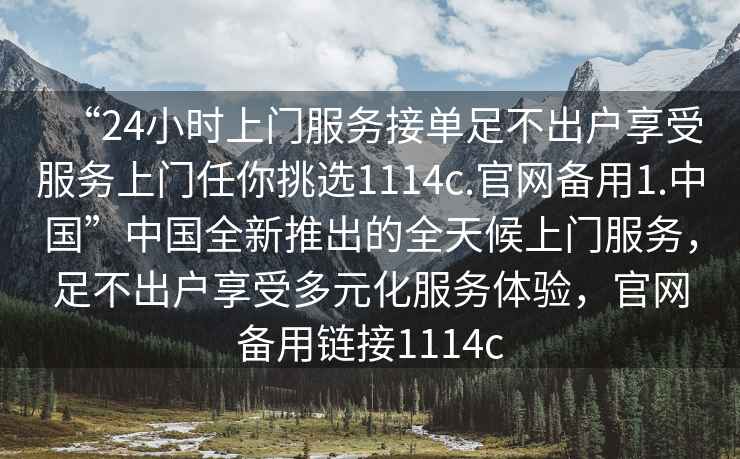 “24小時(shí)上門(mén)服務(wù)接單足不出戶(hù)享受服務(wù)上門(mén)任你挑選1114c.官網(wǎng)備用1.中國”中國全新推出的全天候上門(mén)服務(wù)，足不出戶(hù)享受多元化服務(wù)體驗，官網(wǎng)備用鏈接1114c